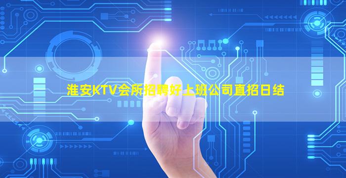 淮安KTV会所招聘好上班公司直招日结